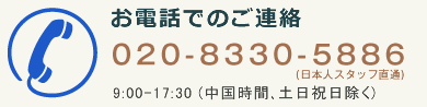 お電話でのご連絡 Tel 020-8330-5886 (日本人スタッフ直通) 9:00-17:30 (中国時間､土日祝日除く)