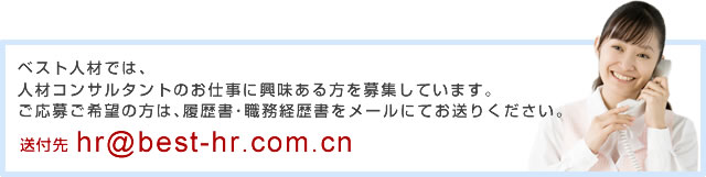 ベスト人材では､人材コンサルタントのお仕事に興味ある方を募集しています。ご応募ご希望の方は､履歴書･職務経歴書をメールにてお送りください。 送付先 hr@best-hr.com.cn